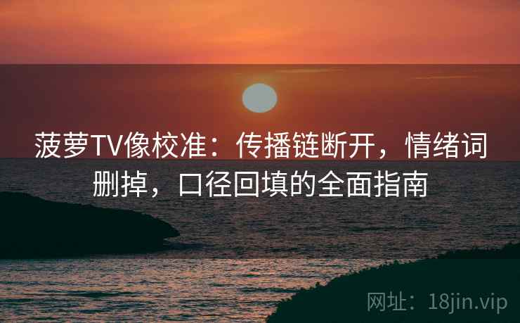 菠萝TV像校准:传播链断开,情绪词删掉,口径回填的全面指南 菠萝TV像校准:传播链断开,情绪词删掉,口径回填的全面指南