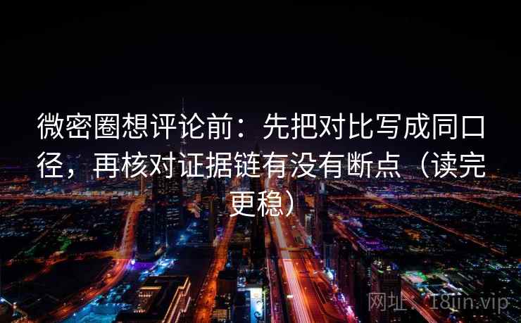 微密圈想评论前:先把对比写成同口径,再核对证据链有没有断点(读完更稳) 微密圈想评论前:先把对比写成同口径,再核对证据链有没有断点(读完更稳)