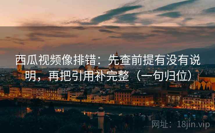 西瓜视频像排错:先查前提有没有说明,再把引用补完整(一句归位) 西瓜视频像排错:先查前提有没有说明,再把引用补完整(一句归位)