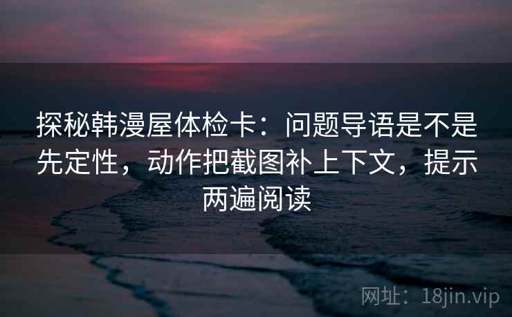 探秘韩漫屋体检卡：问题导语是不是先定性，动作把截图补上下文，提示两遍阅读
