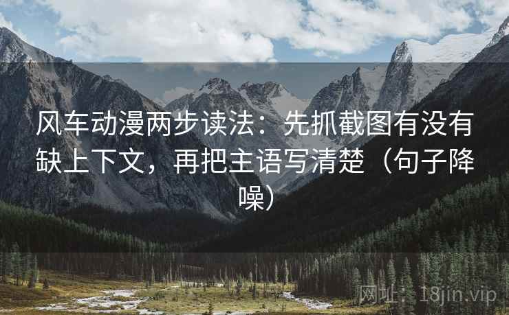 风车动漫两步读法：先抓截图有没有缺上下文，再把主语写清楚（句子降噪）