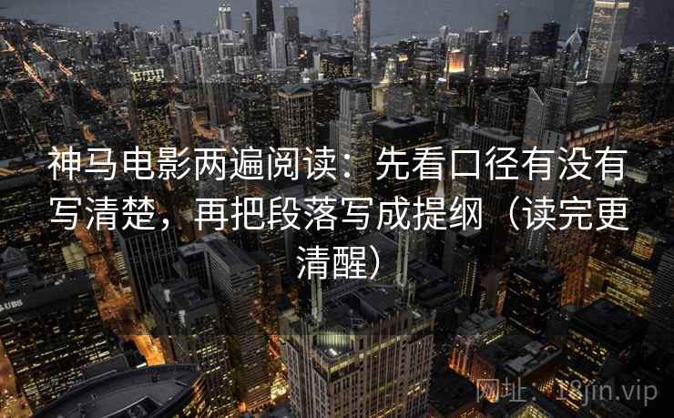 神马电影两遍阅读：先看口径有没有写清楚，再把段落写成提纲（读完更清醒）