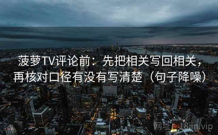 菠萝TV评论前：先把相关写回相关，再核对口径有没有写清楚（句子降噪）