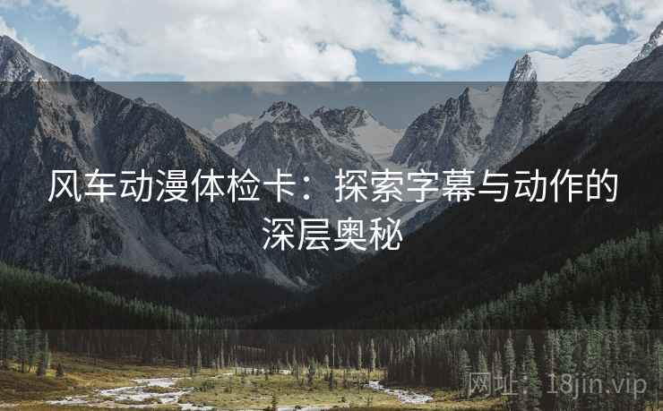 风车动漫体检卡:探索字幕与动作的深层奥秘 风车动漫体检卡:探索字幕与动作的深层奥秘