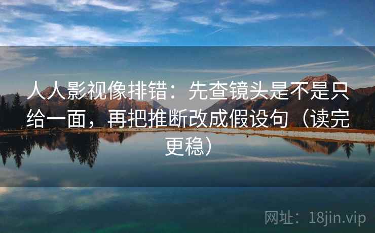 人人影视像排错：先查镜头是不是只给一面，再把推断改成假设句（读完更稳）