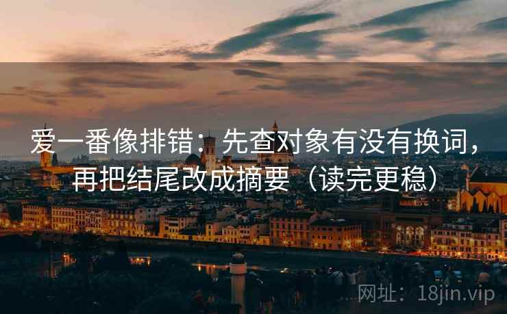 爱一番像排错：先查对象有没有换词，再把结尾改成摘要（读完更稳）