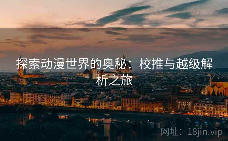 探索动漫世界的奥秘:校推与越级解析之旅 探索动漫世界的奥秘:校推与越级解析之旅