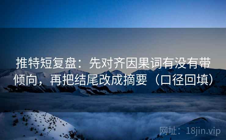 推特短复盘:先对齐因果词有没有带倾向,再把结尾改成摘要(口径回填) 推特短复盘:先对齐因果词有没有带倾向,再把结尾改成摘要(口径回填)