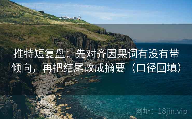 推特短复盘:先对齐因果词有没有带倾向,再把结尾改成摘要(口径回填) 推特短复盘:先对齐因果词有没有带倾向,再把结尾改成摘要(口径回填)