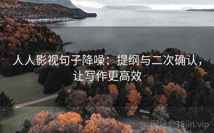 人人影视句子降噪:提纲与二次确认,让写作更高效 人人影视句子降噪:提纲与二次确认,让写作更高效