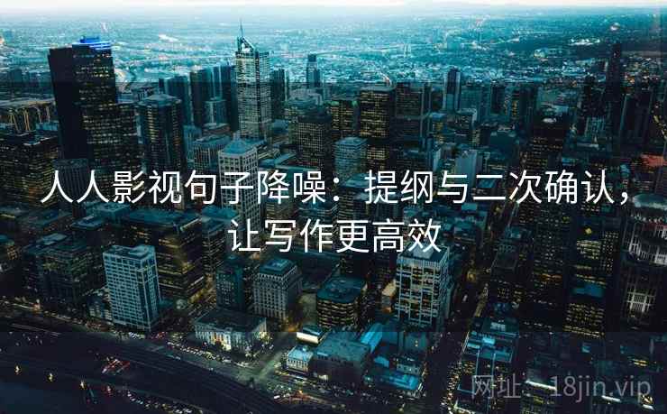 人人影视句子降噪:提纲与二次确认,让写作更高效 人人影视句子降噪:提纲与二次确认,让写作更高效