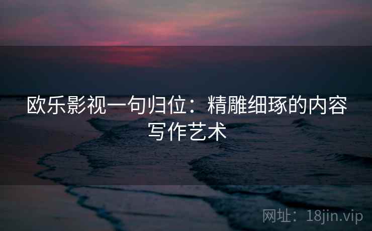 欧乐影视一句归位：精雕细琢的内容写作艺术