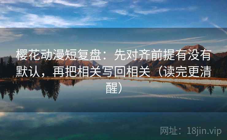 樱花动漫短复盘:先对齐前提有没有默认,再把相关写回相关(读完更清醒) 樱花动漫短复盘:先对齐前提有没有默认,再把相关写回相关(读完更清醒)