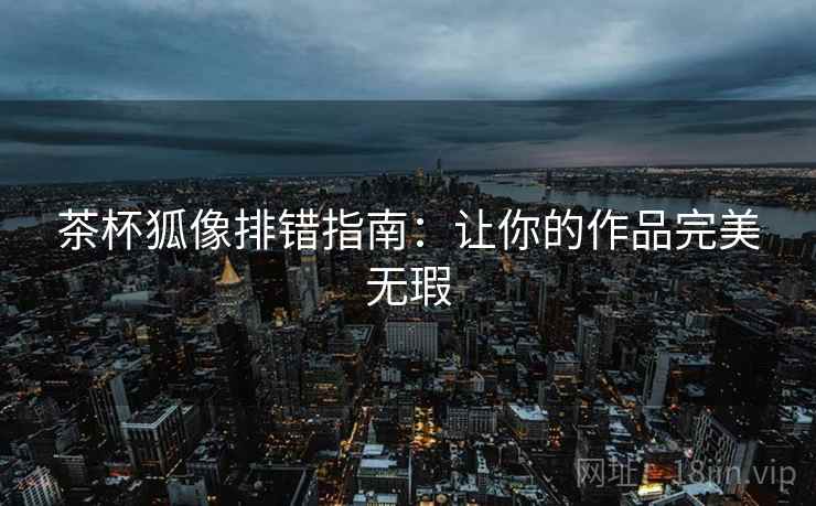 茶杯狐像排错指南：让你的作品完美无瑕