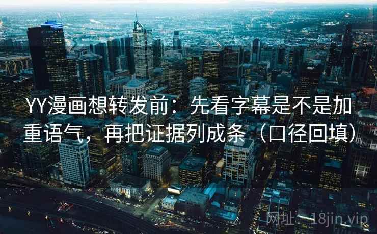 YY漫画想转发前：先看字幕是不是加重语气，再把证据列成条（口径回填）