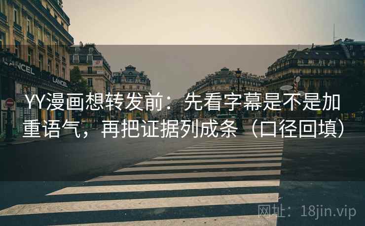 YY漫画想转发前：先看字幕是不是加重语气，再把证据列成条（口径回填）