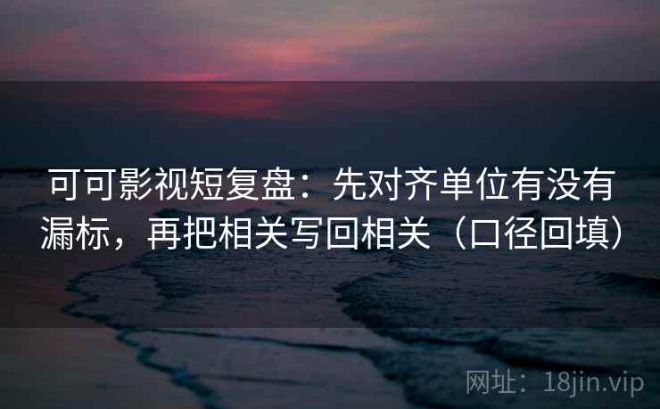 可可影视短复盘：先对齐单位有没有漏标，再把相关写回相关（口径回填）