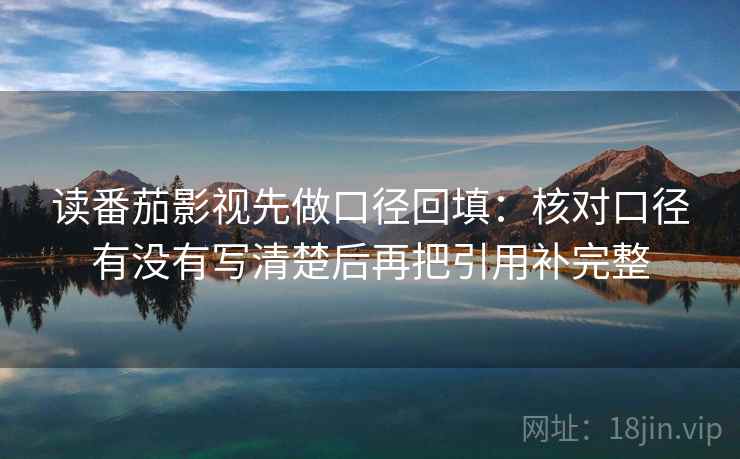 读番茄影视先做口径回填:核对口径有没有写清楚后再把引用补完整 读番茄影视先做口径回填:核对口径有没有写清楚后再把引用补完整