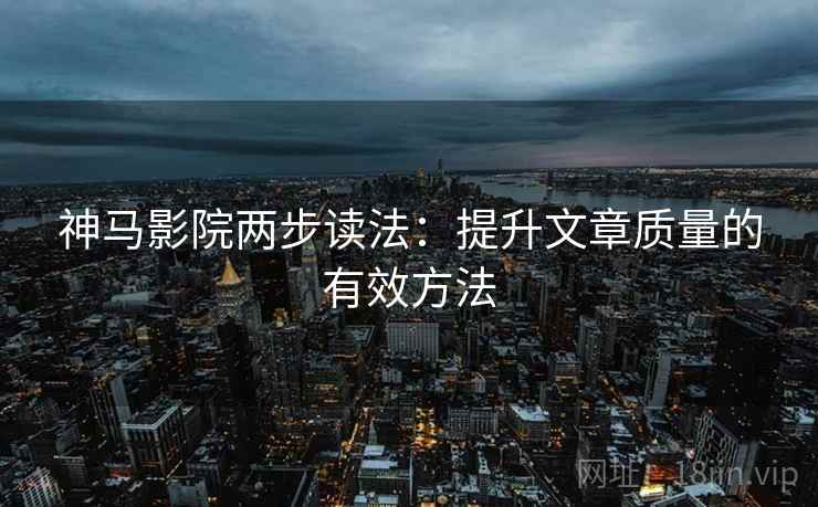 神马影院两步读法：提升文章质量的有效方法
