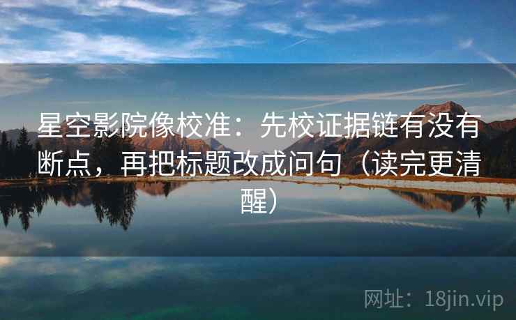 星空影院像校准:先校证据链有没有断点,再把标题改成问句(读完更清醒) 星空影院像校准:先校证据链有没有断点,再把标题改成问句(读完更清醒)