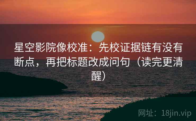 星空影院像校准:先校证据链有没有断点,再把标题改成问句(读完更清醒) 星空影院像校准:先校证据链有没有断点,再把标题改成问句(读完更清醒)