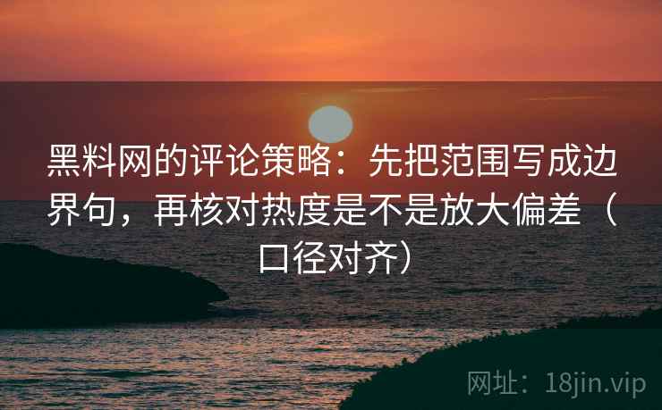黑料网的评论策略:先把范围写成边界句,再核对热度是不是放大偏差(口径对齐) 黑料网的评论策略:先把范围写成边界句,再核对热度是不是放大偏差(口径对齐)