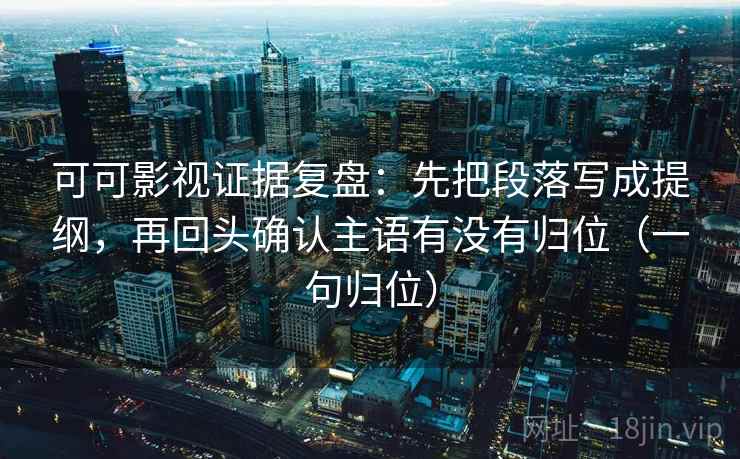 可可影视证据复盘:先把段落写成提纲,再回头确认主语有没有归位(一句归位) 可可影视证据复盘:先把段落写成提纲,再回头确认主语有没有归位(一句归位)