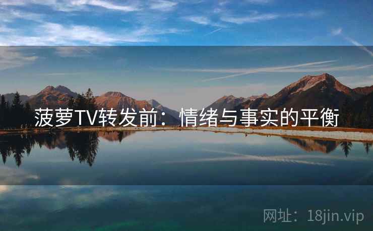 菠萝TV转发前:情绪与事实的平衡 菠萝TV转发前:情绪与事实的平衡