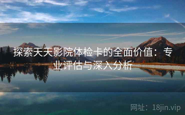 探索天天影院体检卡的全面价值：专业评估与深入分析