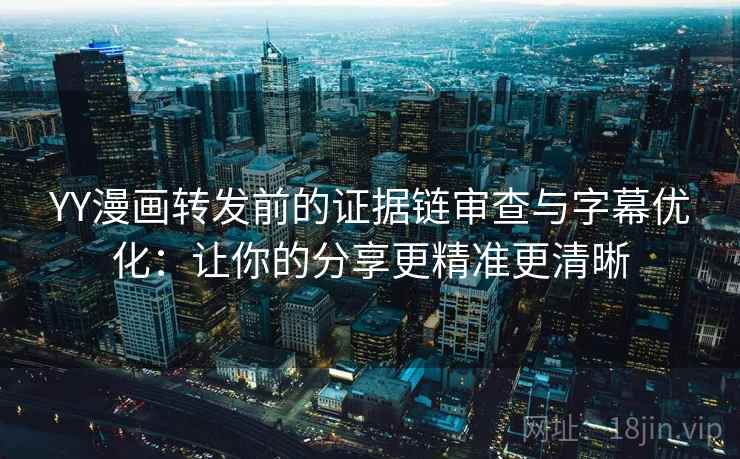 YY漫画转发前的证据链审查与字幕优化：让你的分享更精准更清晰