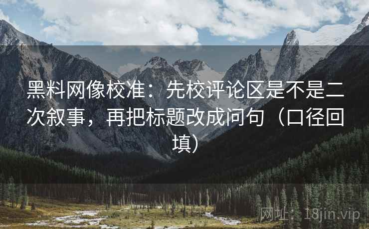 黑料网像校准:先校评论区是不是二次叙事,再把标题改成问句(口径回填) 黑料网像校准:先校评论区是不是二次叙事,再把标题改成问句(口径回填)