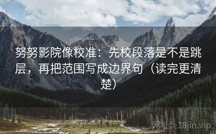 努努影院像校准:先校段落是不是跳层,再把范围写成边界句(读完更清楚) 努努影院像校准:先校段落是不是跳层,再把范围写成边界句(读完更清楚)