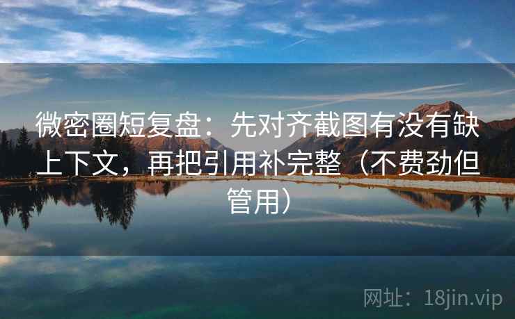 微密圈短复盘:先对齐截图有没有缺上下文,再把引用补完整(不费劲但管用) 微密圈短复盘:先对齐截图有没有缺上下文,再把引用补完整(不费劲但管用)