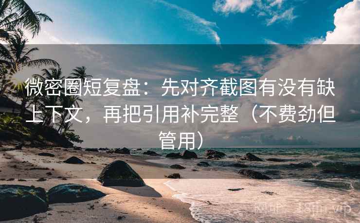 微密圈短复盘:先对齐截图有没有缺上下文,再把引用补完整(不费劲但管用) 微密圈短复盘:先对齐截图有没有缺上下文,再把引用补完整(不费劲但管用)