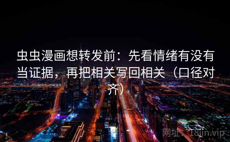 虫虫漫画想转发前:先看情绪有没有当证据,再把相关写回相关(口径对齐) 虫虫漫画想转发前:先看情绪有没有当证据,再把相关写回相关(口径对齐)