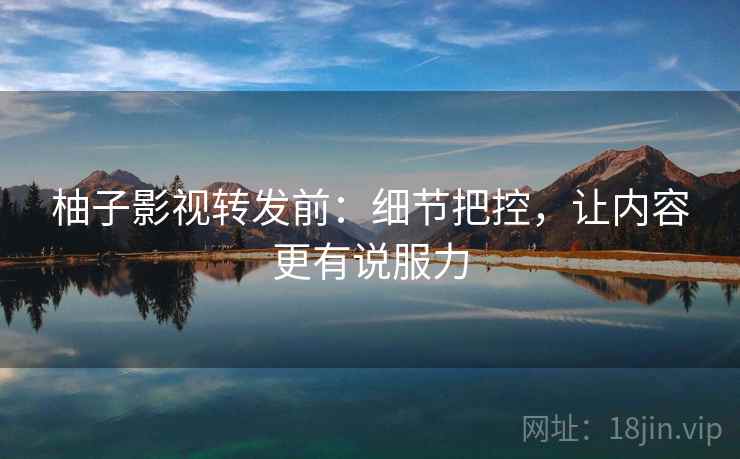 柚子影视转发前:细节把控,让内容更有说服力 柚子影视转发前:细节把控,让内容更有说服力