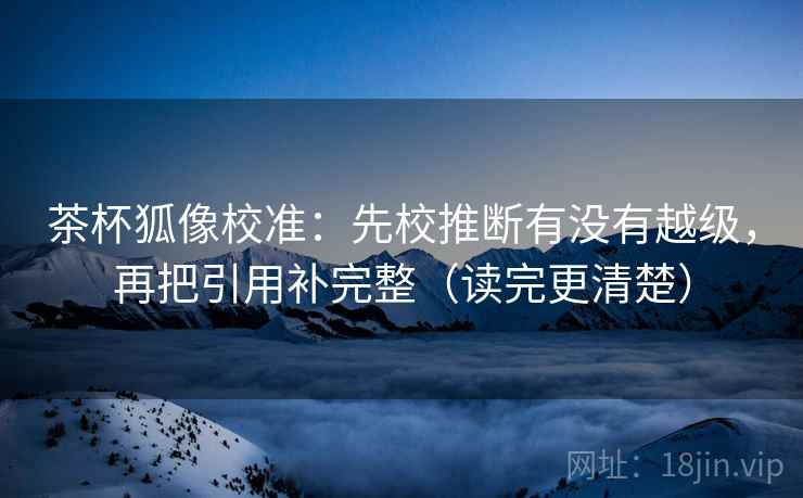茶杯狐像校准：先校推断有没有越级，再把引用补完整（读完更清楚）