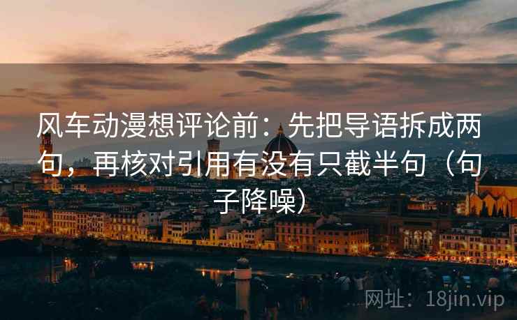 风车动漫想评论前：先把导语拆成两句，再核对引用有没有只截半句（句子降噪）