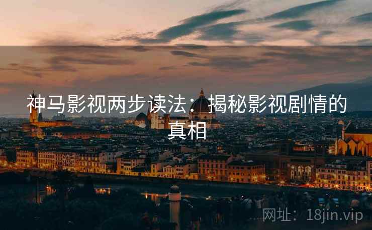 神马影视两步读法：揭秘影视剧情的真相
