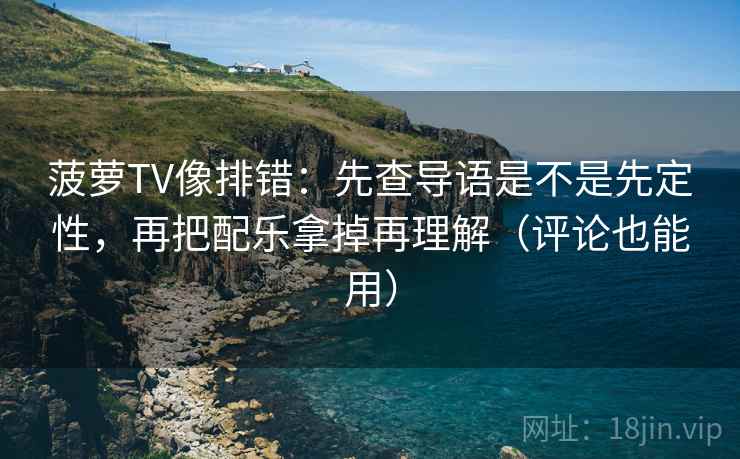 菠萝TV像排错：先查导语是不是先定性，再把配乐拿掉再理解（评论也能用）