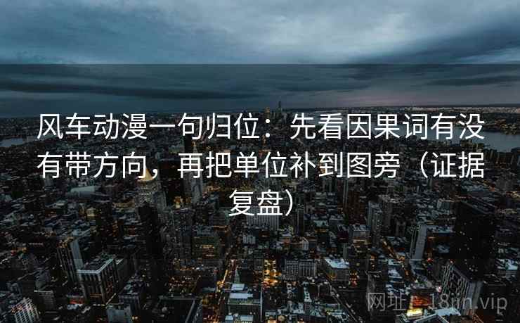 风车动漫一句归位：先看因果词有没有带方向，再把单位补到图旁（证据复盘）