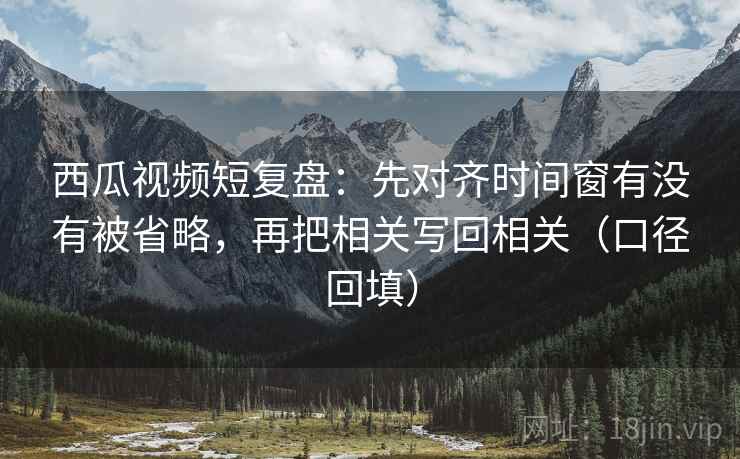 西瓜视频短复盘:先对齐时间窗有没有被省略,再把相关写回相关(口径回填) 西瓜视频短复盘:先对齐时间窗有没有被省略,再把相关写回相关(口径回填)