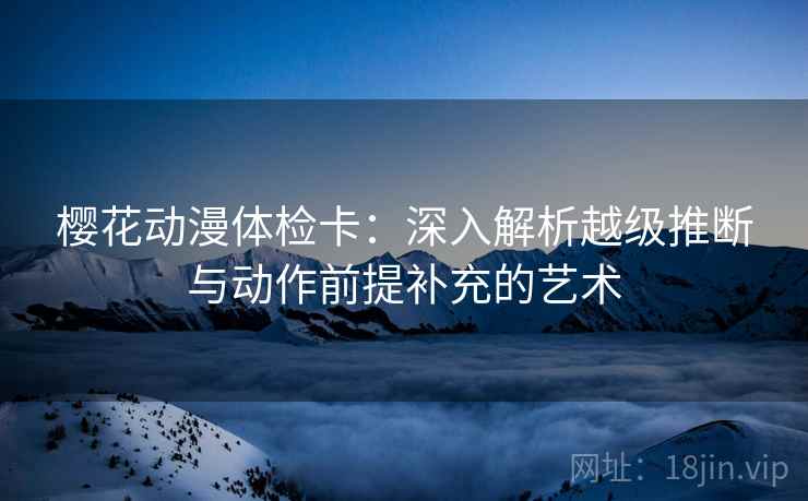 樱花动漫体检卡：深入解析越级推断与动作前提补充的艺术
