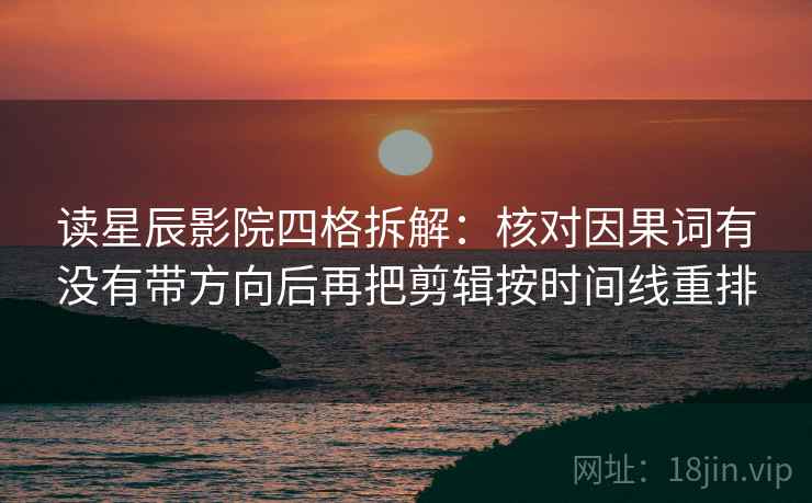 读星辰影院四格拆解：核对因果词有没有带方向后再把剪辑按时间线重排