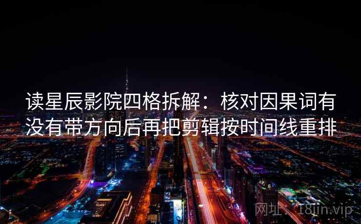 读星辰影院四格拆解：核对因果词有没有带方向后再把剪辑按时间线重排