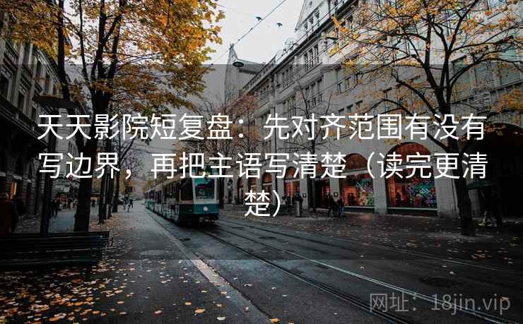 天天影院短复盘:先对齐范围有没有写边界,再把主语写清楚(读完更清楚) 天天影院短复盘:先对齐范围有没有写边界,再把主语写清楚(读完更清楚)