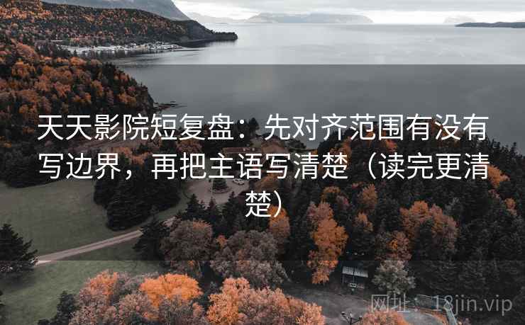 天天影院短复盘:先对齐范围有没有写边界,再把主语写清楚(读完更清楚) 天天影院短复盘:先对齐范围有没有写边界,再把主语写清楚(读完更清楚)