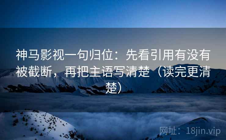 神马影视一句归位：先看引用有没有被截断，再把主语写清楚（读完更清楚）