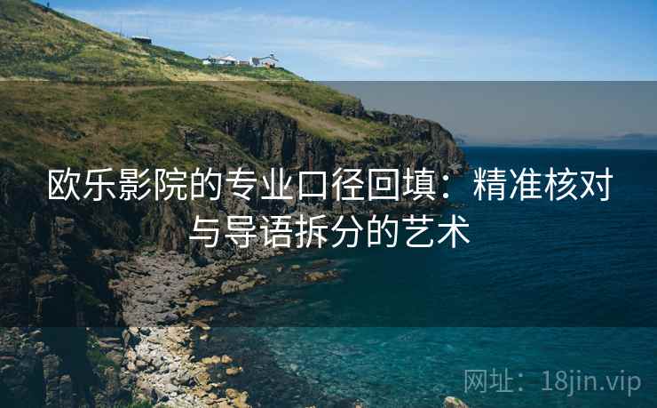 欧乐影院的专业口径回填:精准核对与导语拆分的艺术 欧乐影院的专业口径回填:精准核对与导语拆分的艺术