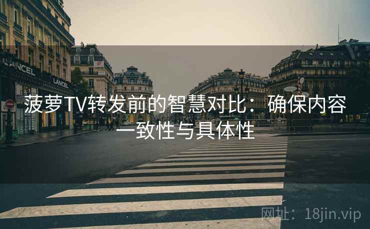 菠萝TV转发前的智慧对比:确保内容一致性与具体性 菠萝TV转发前的智慧对比:确保内容一致性与具体性